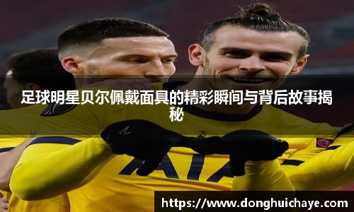 足球明星贝尔佩戴面具的精彩瞬间与背后故事揭秘