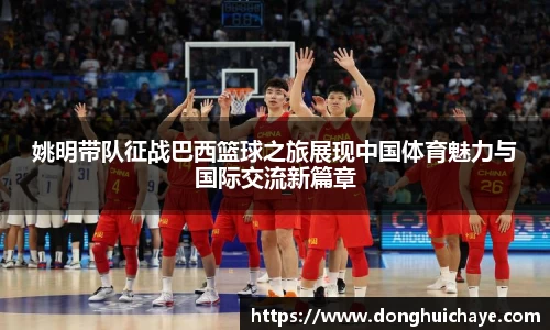 姚明带队征战巴西篮球之旅展现中国体育魅力与国际交流新篇章
