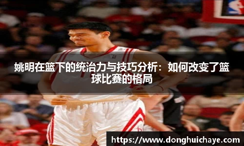 姚明在篮下的统治力与技巧分析：如何改变了篮球比赛的格局