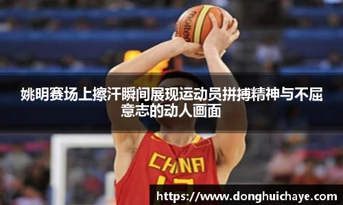 姚明赛场上擦汗瞬间展现运动员拼搏精神与不屈意志的动人画面