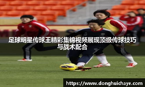 足球明星传球王精彩集锦视频展现顶级传球技巧与战术配合