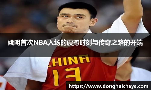姚明首次NBA入场的震撼时刻与传奇之路的开端