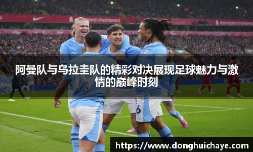 阿曼队与乌拉圭队的精彩对决展现足球魅力与激情的巅峰时刻